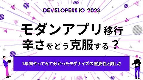 1年間モダンなアプリへの移行支援をやってみて分かった、モダナイズの重要性と難しさ #devio2023