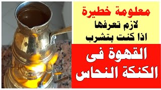 معلومة خطيرة لازم تعرفها اذا كنت بتحب تشرب القهوة فى الكنكة النحاس