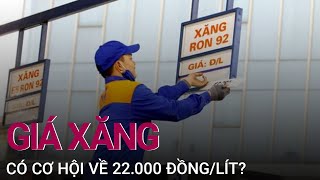 Giá xăng có cơ hội về 22.000 đồng/lít? | VTC Now