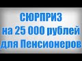 СЮРПРИЗ на 25 000 рублей для Пенсионеров!