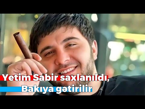 Yetim Sabir saxlanıldı, Bakıya gətirilir