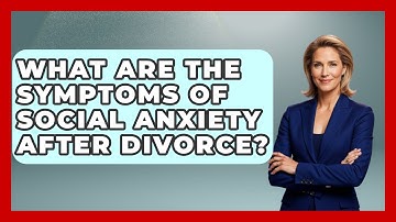 What Are The Symptoms Of Social Anxiety After Divorce? - Get Divorce Answers