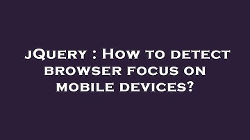 jQuery : How to detect browser focus on mobile devices?