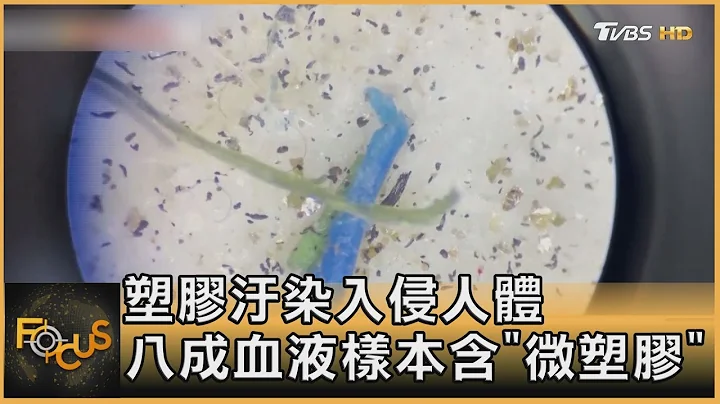 塑膠汙染入侵人體  八成血液樣本含「微塑膠」 ｜方念華｜FOCUS全球新聞 20220328 - 天天要聞