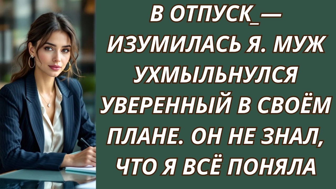 В отпуск —изумилась я  Муж ухмыльнулся уверенный в своём плане  Он не знал, что я всё поняла