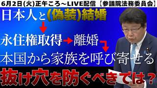 日本人と(偽装)結婚→永住権取得→離婚→本国から家族を呼び寄せる。このような法の抜け穴を防ぐべきではないか？【6月2日正午ころ～LIVE配信　参議院法務委員会】