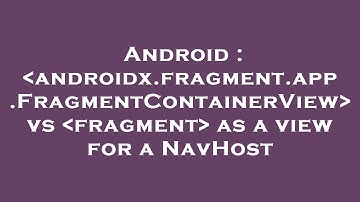 Android :  androidx.fragment.app.FragmentContainerView  vs  fragment  as a view for a NavHost