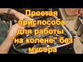 Простая приспособа для работы на колене без мусора