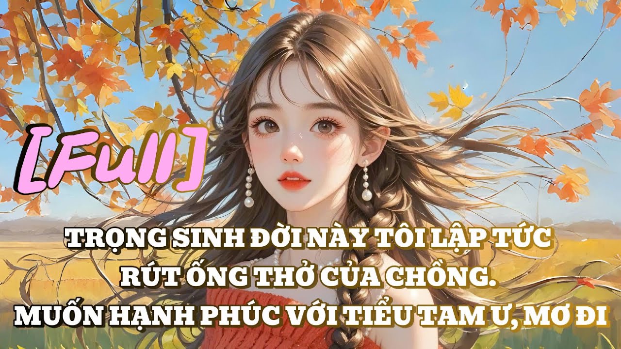 [FULL] TRỌNG SINH ĐỜI NÀY TÔI LẬP TỨC RÚT ỐNG THỞ CỦA CHỒNG. MUỐN HẠNH PHÚC VỚI TIỂU TAM Ư, MƠ ĐI