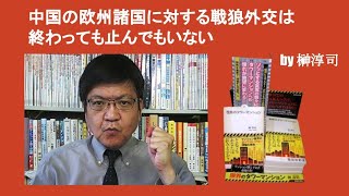 中国の欧州諸国に対する戦狼外交は終わっても止んでもいない　by 榊淳司