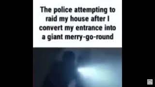 The police attempting to raid my house after I convert my entrance into a giant merry-go-round