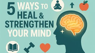 5 Powerful Ways to Heal and Strengthen Your Mind