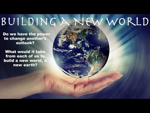 BUILDING A NEW WORLD:  What would it take from each of us to build a new world, a new earth?