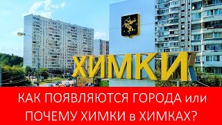 КАК ПОЯВЛЯЮТСЯ ГОРОДА или ПОЧЕМУ ХИМКИ в ХИМКАХ