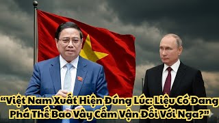 “Việt Nam Xuất Hiện Đúng Lúc: Liệu Có Đang Phá Thế Bao Vây Cấm Vận Đối Với Nga?”