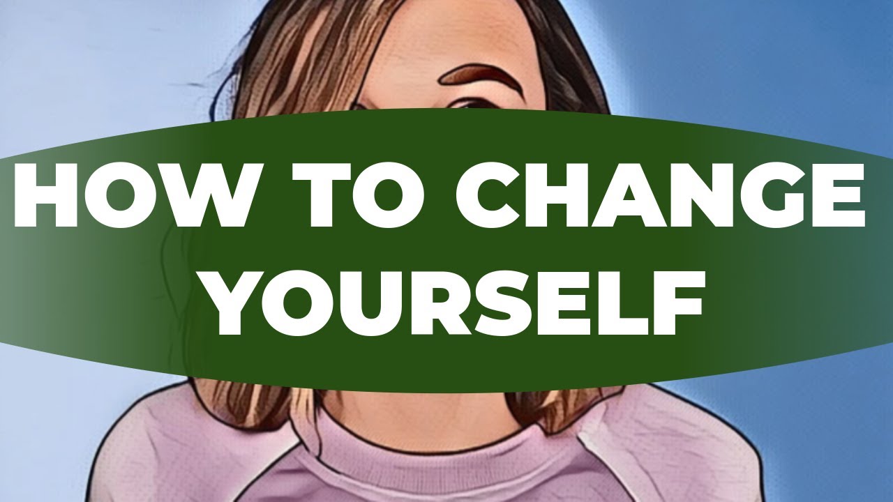 How To Change Yourself - How Do I Start Changing My Life? - Is It ...