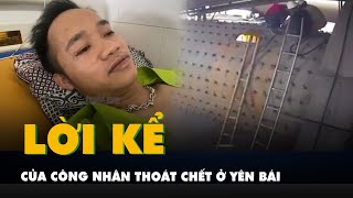 Lời kể của công nhân thoát chết trong vụ tai nạn lao động làm 7 người tử vong ở Yên Bái