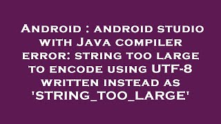 Android : android studio with Java compiler error: string too large to encode using UTF-8 written in
