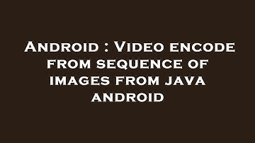 Android : Video encode from sequence of images from java android