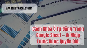 Cách Khóa Ô Tự Động Trong Google Sheet — Ai Nhập Trước Được Quyền Ghi!