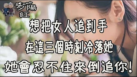 想把女人追到手，在这三个时刻冷落她，她会忍不住来倒追你！【夕阳红】 - 天天要闻
