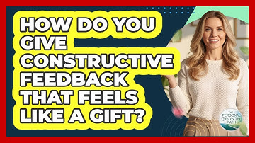 How Do You Give Constructive Feedback That Feels Like A Gift? - The Personal Growth Path