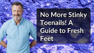 No More Stinky Toenails! A Guide to Fresh Feet