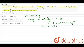 A body of mass 5 kg is moving with velocity of v=(2hati+6hatj)ms^(-1) at t=0s. After time t=2s, ...