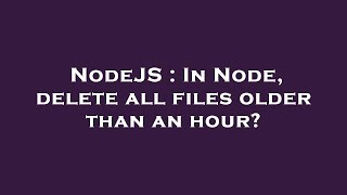 NodeJS : In Node, delete all files older than an hour? Profile