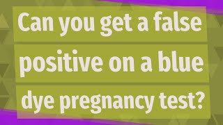 Can you get a false positive on a blue dye pregnancy test?