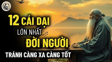 Cổ nhân dạy: 12 CÁI DẠI LỚN NHẤT ĐỜI NGƯỜI - Bài Học Sâu Sắc Từ Cổ Nhân Để Sống An Nhiên