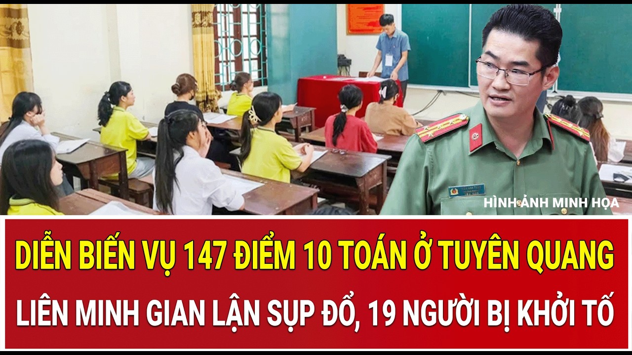 Trọn diễn biến vụ 147 điểm 10 Toán ở Tuyên Quang, liên minh gian lận sụp đổ, 19 người bị khởi tố