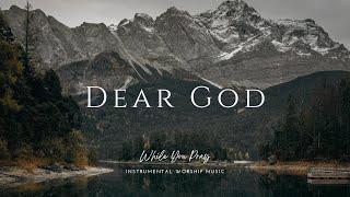Dear God - Instrumental Soaking Worship Music / While You Pray