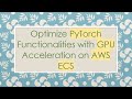 Optimize PyTorch Functionalities with GPU Acceleration on AWS ECS