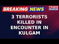Big win for forces in jk three terrorists killed in encounter in jammukashmirs kulgam  breaking