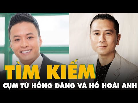 #1 Cụm từ Hồng Đăng, Hồ Hoài Anh được tìm kiếm nhiều nhất trên Google ngày 1-7 Mới Nhất