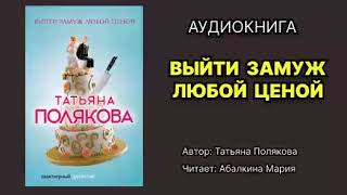 Полякова Татьяна. Выйти замуж любой ценой. Читает: Абалкина Мария. Аудиокнига.