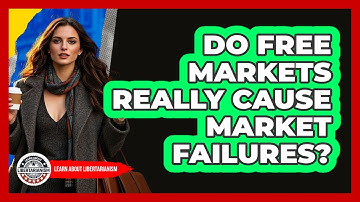 Do Free Markets Really Cause Market Failures? - Learn About Libertarianism