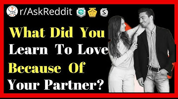 What Did You Learn To Love Because Of Your Partner? r/AskReddit