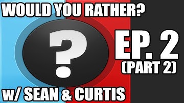 Would You Rather... ? Ep. 2 (w/ Sean & Curtis) part 2