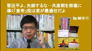 習近平よ、失脚するな‥共産朝を崩壊に導く「皇帝」役は君が最適任だよ　by榊淳司