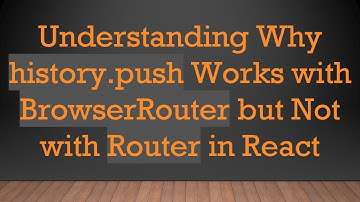 Understanding Why history.push Works with BrowserRouter but Not with Router in React
