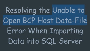Resolving the Unable to Open BCP Host Data-File Error When Importing Data into SQL Server