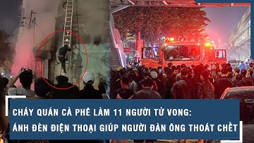 Cháy quán cà phê làm 11 người tử vong: Ánh đèn điện thoại giúp người đàn ông thoát chết