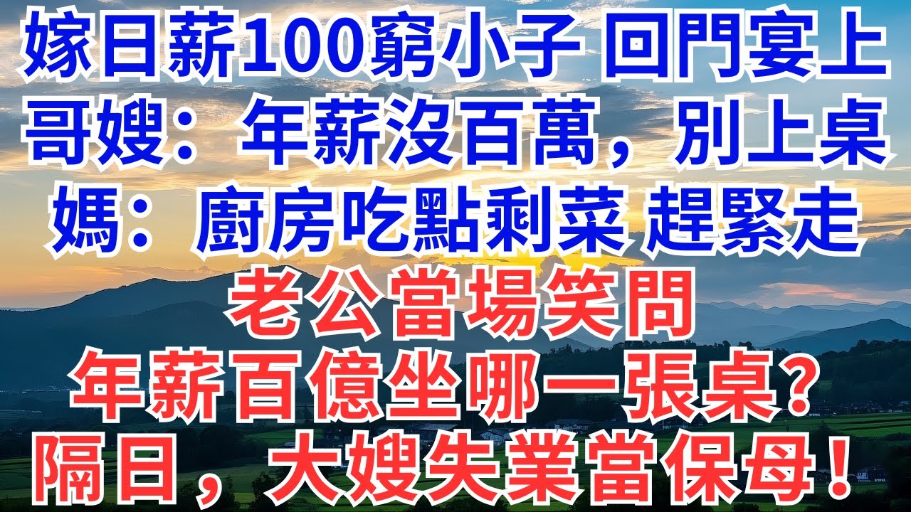 嫁日薪100的窮小子，回门宴上，哥嫂：年薪沒有百万，别上主桌吃饭！爸妈：厨房吃点剩菜赶紧走！老公当场笑問：年薪百億坐哪桌？次日，大嫂失业当保姆！
