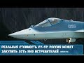 Реальная стоимость истребителя  Су- 57. Россия может закупить хоть 1000 истребителей