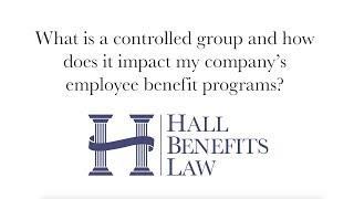 What is a controlled group and how does it impact my company’s employee benefit programs?