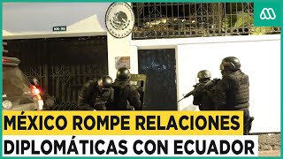 México rompe relaciones con Ecuador: ¿Qué ocurrió en la embajada mexicana?