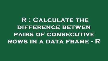 R : Calculate the difference betwen pairs of consecutive rows in a data frame - R