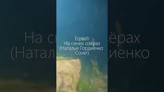 Eqsash - На синих озёрах (Наталья Гордиенко Cover). Part 1. #каверы #гордиенко #насинихозерах